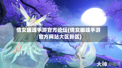 倩女幽魂手游官方论坛(倩女幽魂手游官方网站大区新区)