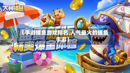 【手游捕鱼游戏排名,人气最火的捕鱼手游】