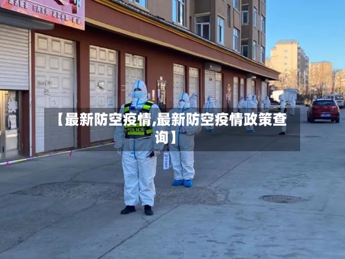 【最新防空疫情,最新防空疫情政策查询】-第3张图片