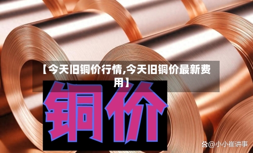 【今天旧铜价行情,今天旧铜价最新费用】