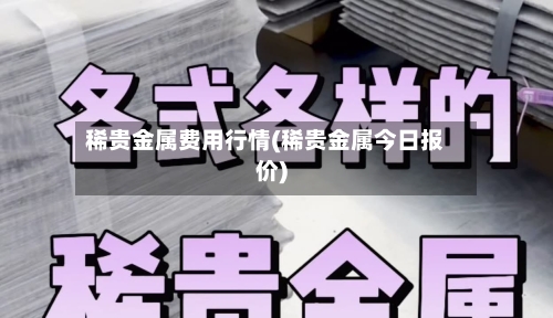 稀贵金属费用行情(稀贵金属今日报价)