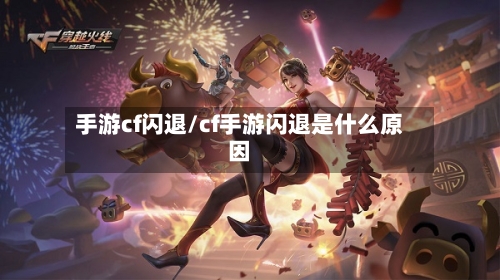 手游cf闪退/cf手游闪退是什么原因