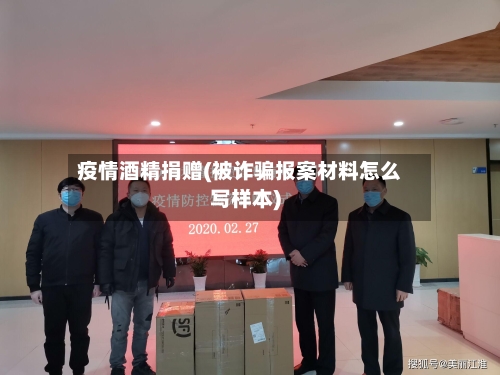 疫情酒精捐赠(被诈骗报案材料怎么写样本)-第3张图片