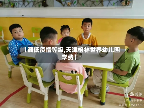 【调低疫情等级,天津格林世界幼儿园学费】