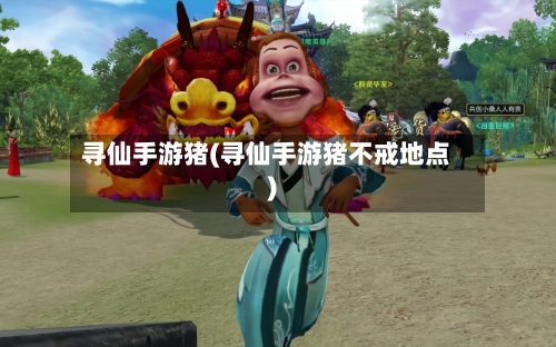 寻仙手游猪(寻仙手游猪不戒地点)