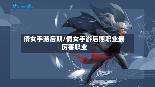 倩女手游后期/倩女手游后期职业最厉害职业