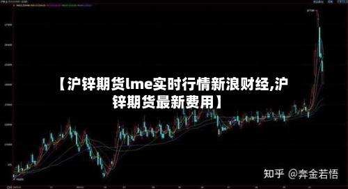【沪锌期货lme实时行情新浪财经,沪锌期货最新费用】-第3张图片