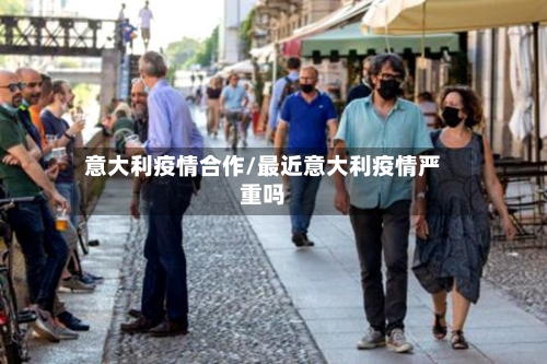 意大利疫情合作/最近意大利疫情严重吗