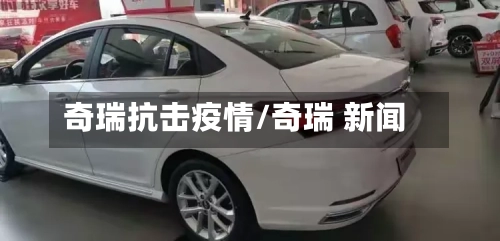 奇瑞抗击疫情/奇瑞 新闻-第3张图片