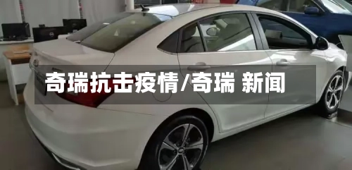 奇瑞抗击疫情/奇瑞 新闻-第2张图片