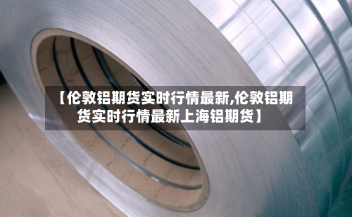 【伦敦铝期货实时行情最新,伦敦铝期货实时行情最新上海铝期货】