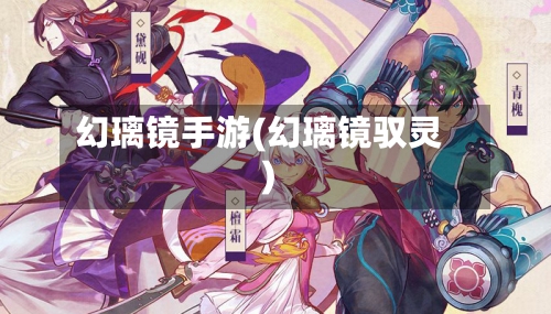 幻璃镜手游(幻璃镜驭灵)-第2张图片