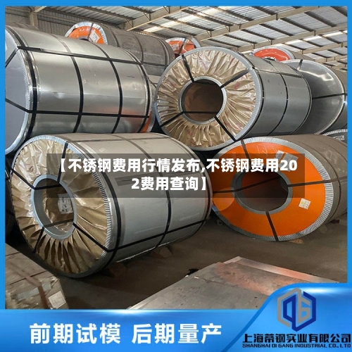 【不锈钢费用行情发布,不锈钢费用202费用查询】