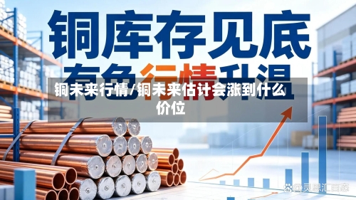 铜未来行情/铜未来估计会涨到什么价位-第2张图片