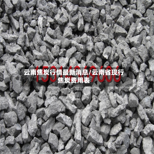云南焦炭行情最新消息/云南省现行焦炭费用表