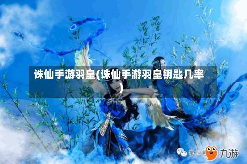 诛仙手游羽皇(诛仙手游羽皇钥匙几率)