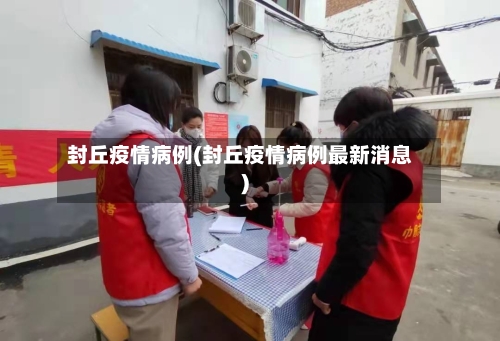 封丘疫情病例(封丘疫情病例最新消息)-第2张图片