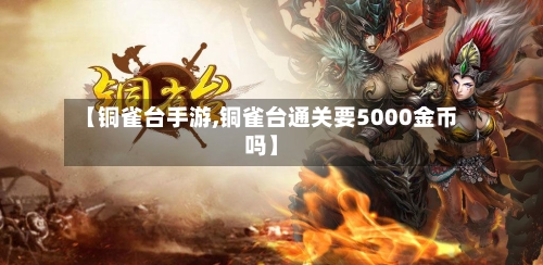 【铜雀台手游,铜雀台通关要5000金币吗】-第2张图片