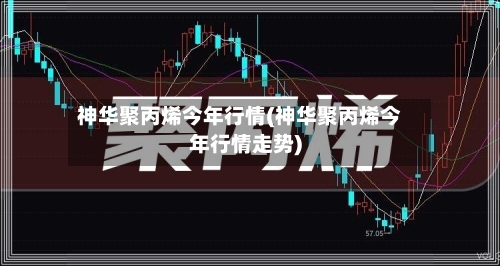 神华聚丙烯今年行情(神华聚丙烯今年行情走势)