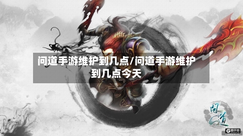 问道手游维护到几点/问道手游维护到几点今天-第3张图片