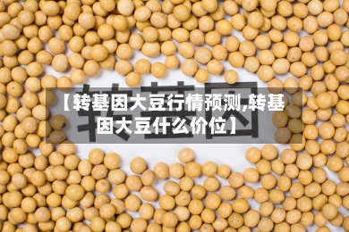 【转基因大豆行情预测,转基因大豆什么价位】-第2张图片