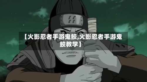 【火影忍者手游鬼鲛,火影忍者手游鬼鲛教学】-第2张图片