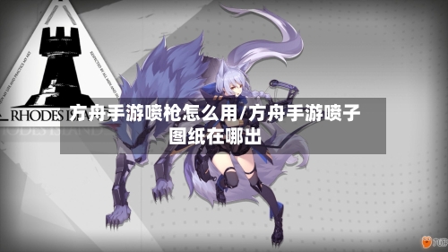 方舟手游喷枪怎么用/方舟手游喷子图纸在哪出-第2张图片