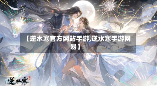 【逆水寒官方网站手游,逆水寒手游网易】-第2张图片