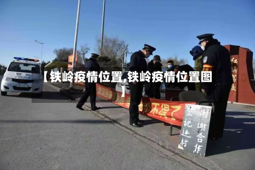 【铁岭疫情位置,铁岭疫情位置图】-第3张图片