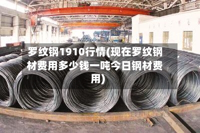 罗纹钢1910行情(现在罗纹钢材费用多少钱一吨今日钢材费用)