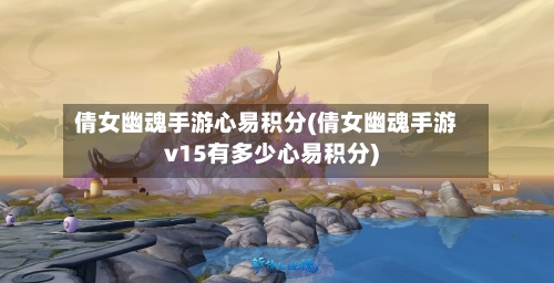 倩女幽魂手游心易积分(倩女幽魂手游v15有多少心易积分)