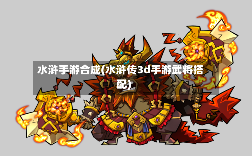 水浒手游合成(水浒传3d手游武将搭配)-第2张图片