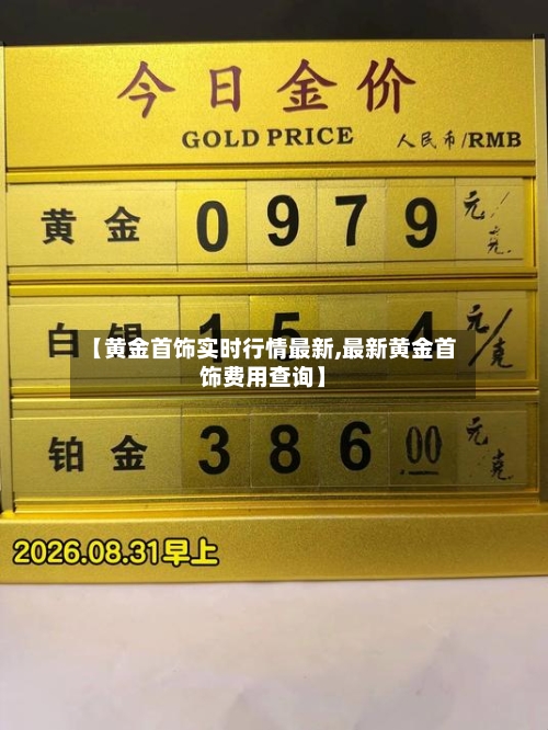 【黄金首饰实时行情最新,最新黄金首饰费用查询】