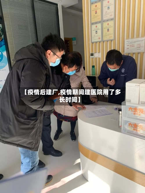 【疫情后建厂,疫情期间建医院用了多长时间】