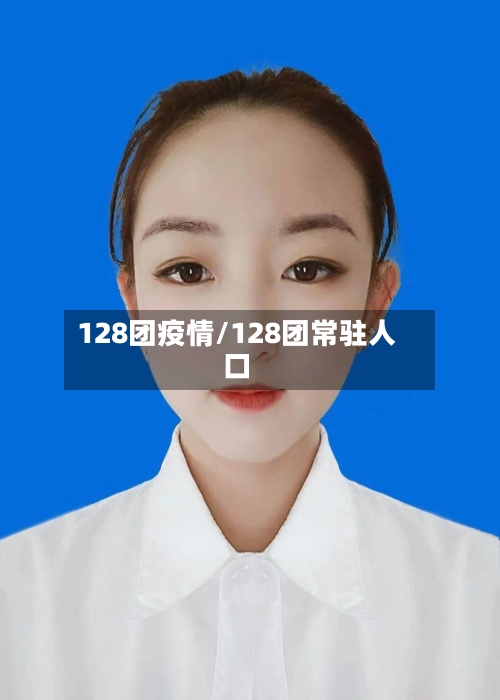 128团疫情/128团常驻人口-第2张图片