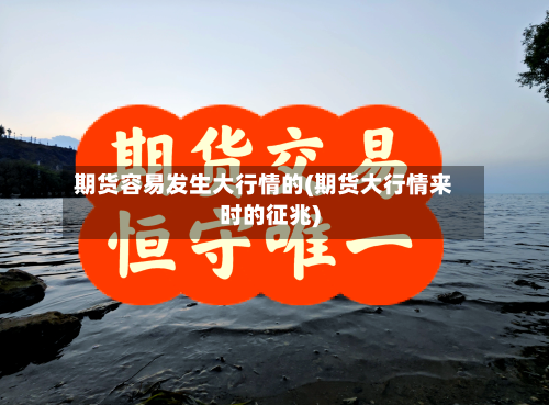期货容易发生大行情的(期货大行情来时的征兆)-第2张图片