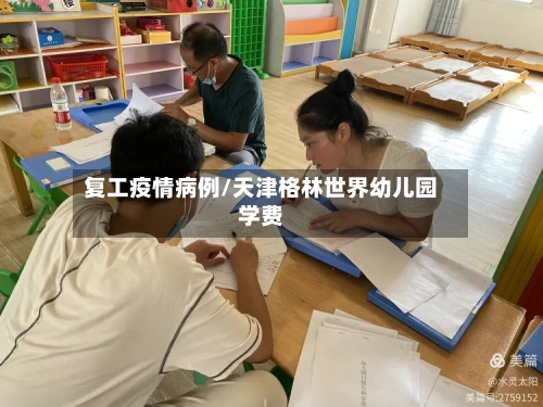 复工疫情病例/天津格林世界幼儿园学费