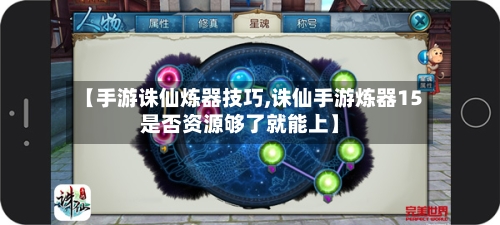 【手游诛仙炼器技巧,诛仙手游炼器15是否资源够了就能上】-第2张图片