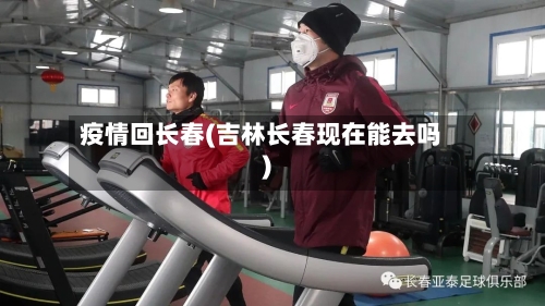 疫情回长春(吉林长春现在能去吗)-第2张图片