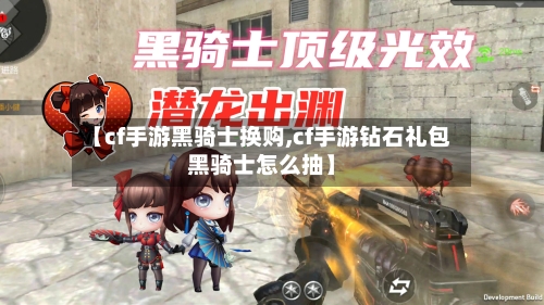 【cf手游黑骑士换购,cf手游钻石礼包黑骑士怎么抽】-第2张图片