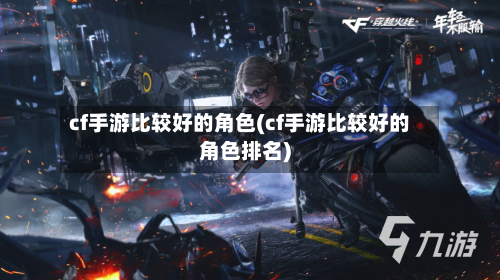 cf手游比较好的角色(cf手游比较好的角色排名)-第3张图片