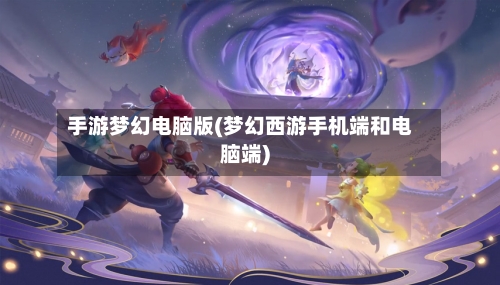 手游梦幻电脑版(梦幻西游手机端和电脑端)