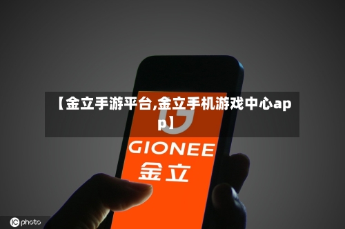 【金立手游平台,金立手机游戏中心app】-第2张图片