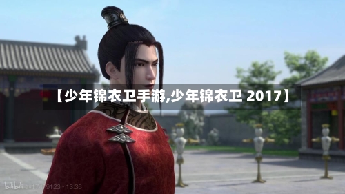 【少年锦衣卫手游,少年锦衣卫 2017】-第2张图片