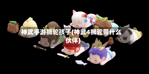 神武手游狮驼孩子(神武4狮驼带什么伙伴)-第2张图片