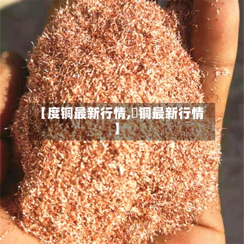 【度铜最新行情,浐铜最新行情】-第3张图片