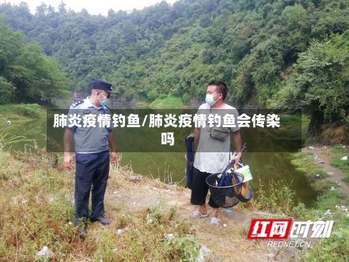 肺炎疫情钓鱼/肺炎疫情钓鱼会传染吗-第3张图片