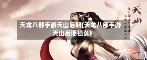 天龙八部手游天山后期(天龙八部手游天山后期强么)-第2张图片