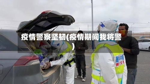 疫情警察坚韧(疫情期间我将警)-第2张图片