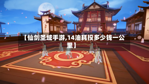 【仙剑圣域手游,14油耗投多少钱一公里】-第2张图片